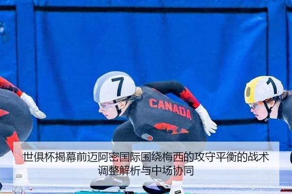 世俱杯揭幕前迈阿密国际围绕梅西的攻守平衡的战术调整解析与中场协同
