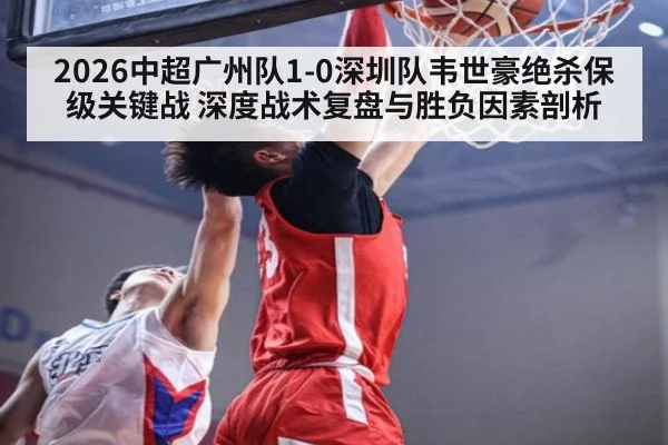 2026中超广州队1-0深圳队韦世豪绝杀保级关键战 深度战术复盘与胜负因素剖析