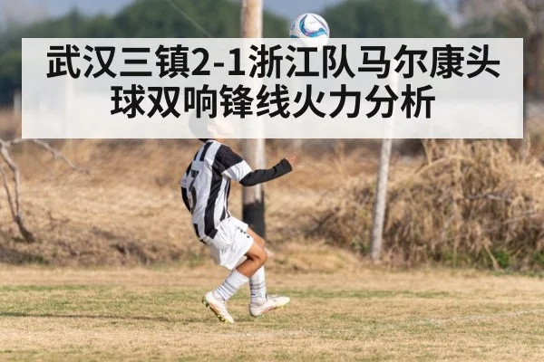 武汉三镇2-1浙江队马尔康头球双响锋线火力分析