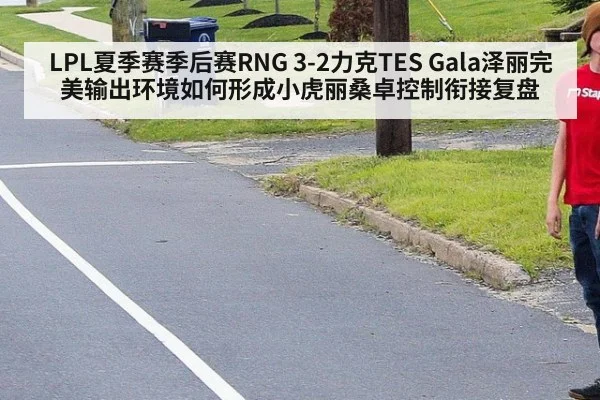LPL夏季赛季后赛RNG 3-2力克TES Gala泽丽完美输出环境如何形成小虎丽桑卓控制衔接复盘