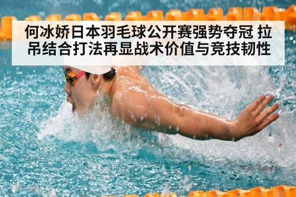 何冰娇日本羽毛球公开赛强势夺冠 拉吊结合打法再显战术价值与竞技韧性