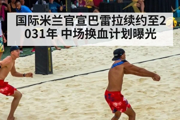 国际米兰官宣巴雷拉续约至2031年 中场换血计划曝光